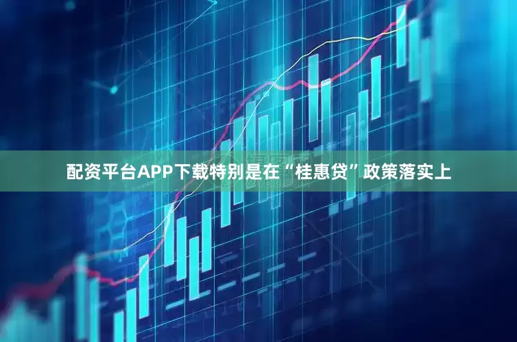 配资平台APP下载特别是在“桂惠贷”政策落实上