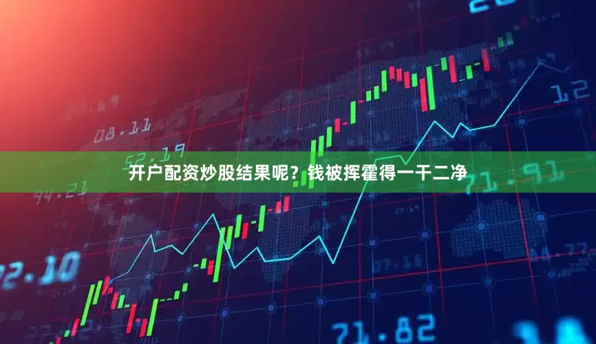 开户配资炒股结果呢？钱被挥霍得一干二净