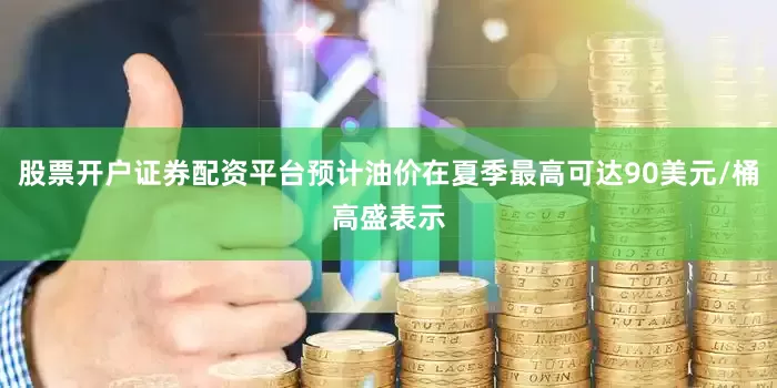 股票开户证券配资平台预计油价在夏季最高可达90美元/桶高盛表示