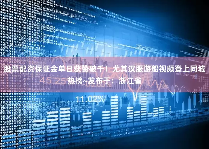 股票配资保证金单日获赞破千！尤其汉服游船视频登上同城热榜~发布于：浙江省