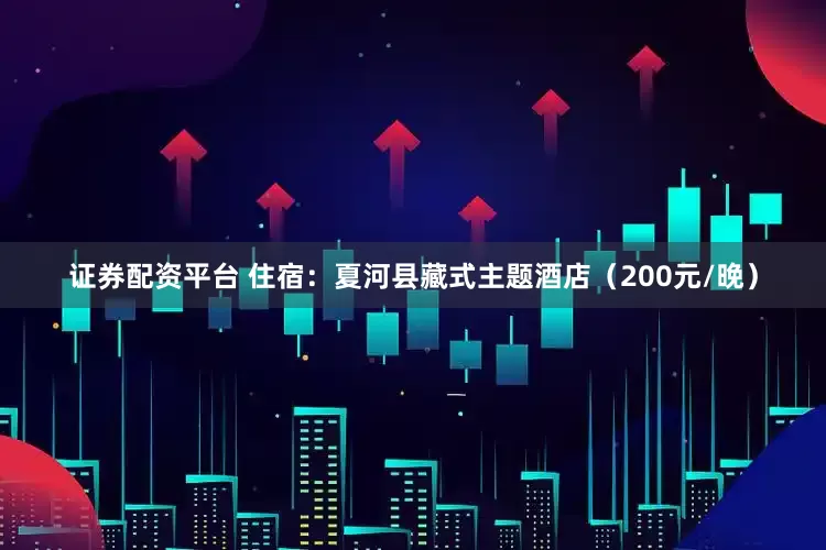 证券配资平台 住宿：夏河县藏式主题酒店（200元/晚）