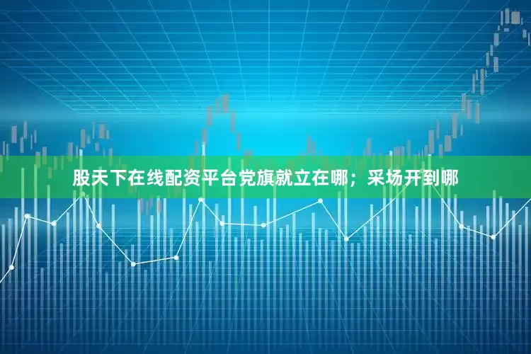 股天下在线配资平台党旗就立在哪；采场开到哪