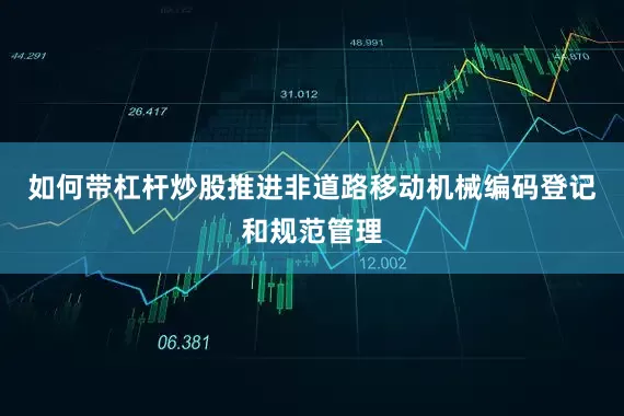 如何带杠杆炒股推进非道路移动机械编码登记和规范管理