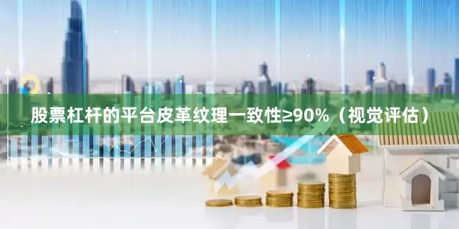 股票杠杆的平台皮革纹理一致性≥90%（视觉评估）