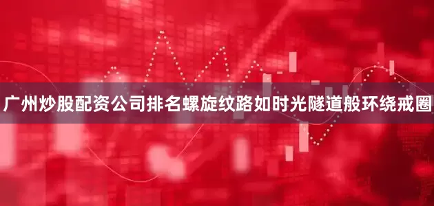 广州炒股配资公司排名螺旋纹路如时光隧道般环绕戒圈