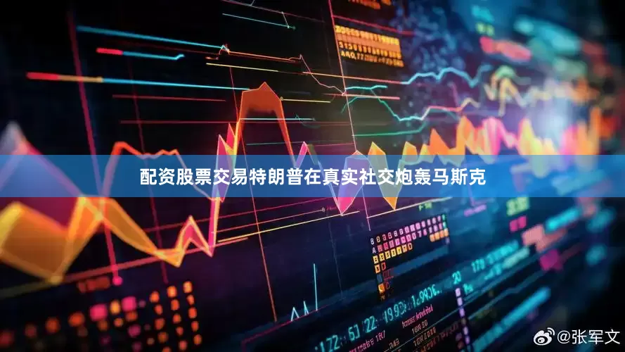 配资股票交易特朗普在真实社交炮轰马斯克