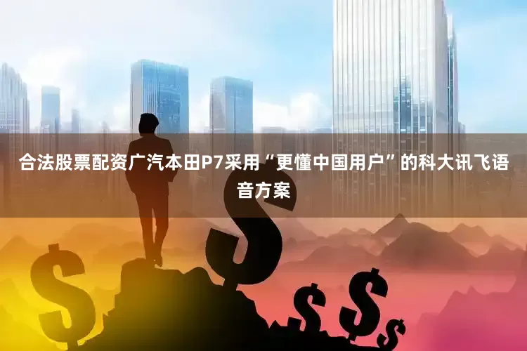 合法股票配资广汽本田P7采用“更懂中国用户”的科大讯飞语音方案