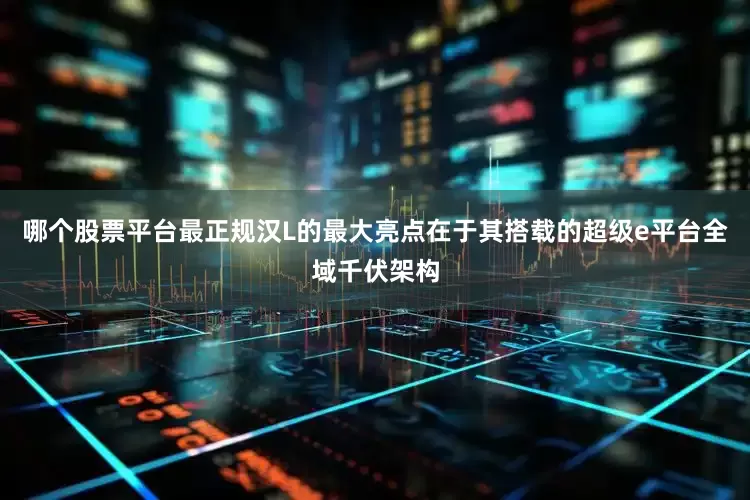 哪个股票平台最正规汉L的最大亮点在于其搭载的超级e平台全域千伏架构