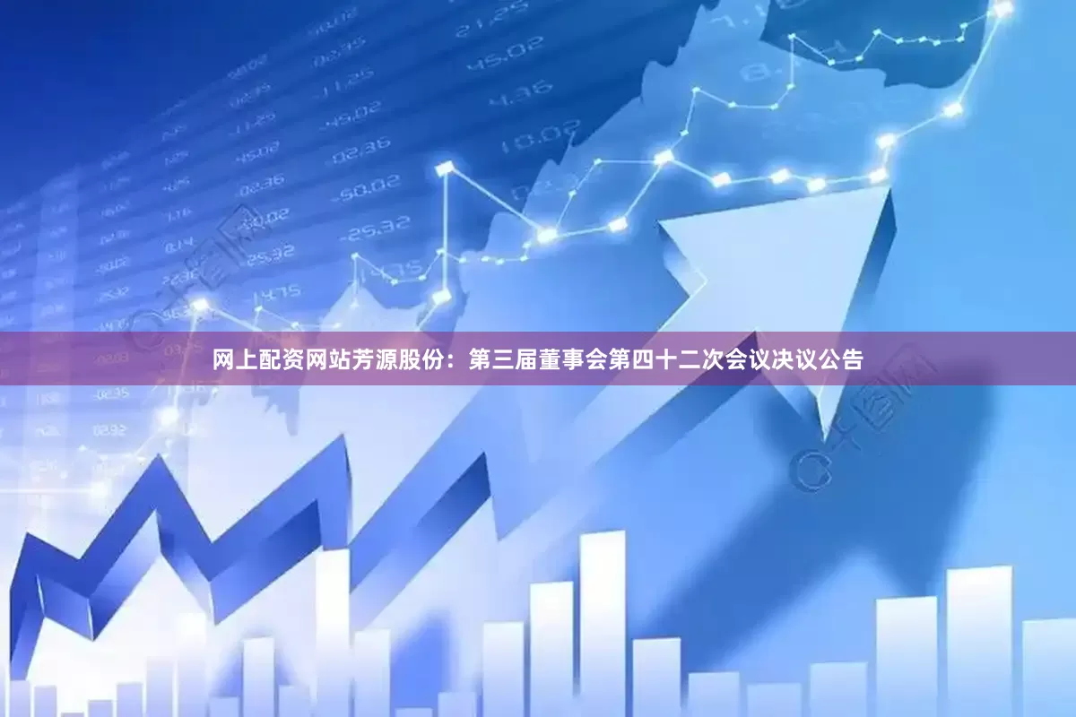 网上配资网站芳源股份：第三届董事会第四十二次会议决议公告