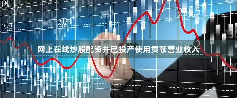 网上在线炒股配资并已投产使用贡献营业收入