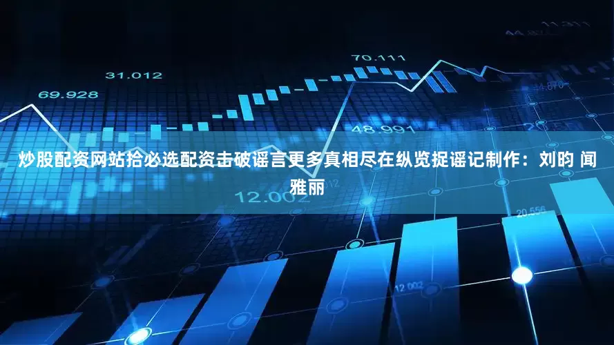 炒股配资网站拾必选配资击破谣言更多真相尽在纵览捉谣记制作：刘昀 闻雅丽
