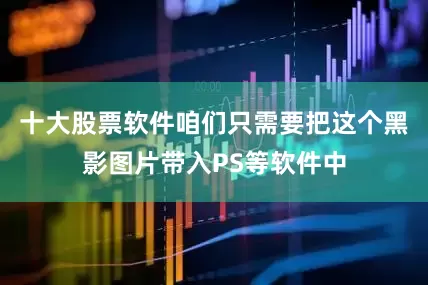十大股票软件咱们只需要把这个黑影图片带入PS等软件中