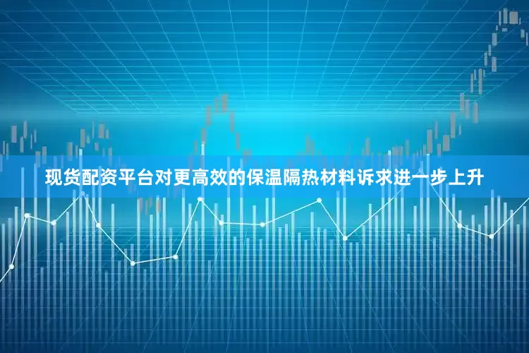现货配资平台对更高效的保温隔热材料诉求进一步上升
