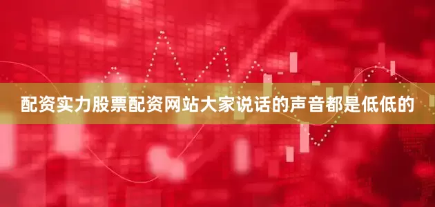配资实力股票配资网站大家说话的声音都是低低的
