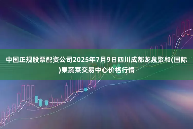 中国正规股票配资公司2025年7月9日四川成都龙泉聚和(国际)果蔬菜交易中心价格行情