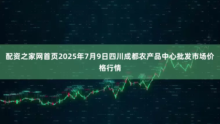 配资之家网首页2025年7月9日四川成都农产品中心批发市场价格行情