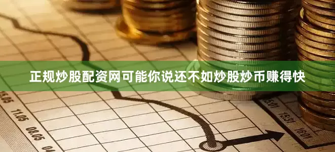 正规炒股配资网可能你说还不如炒股炒币赚得快