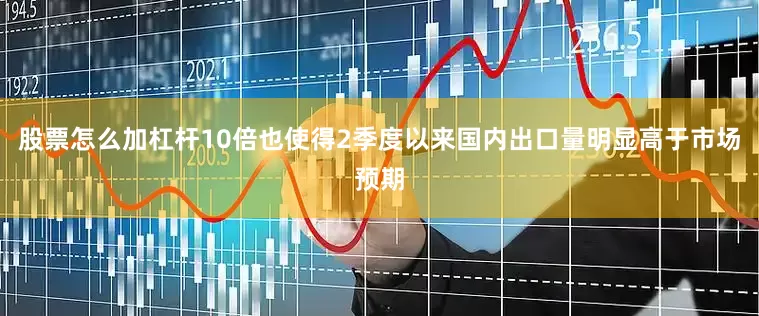 股票怎么加杠杆10倍也使得2季度以来国内出口量明显高于市场预期