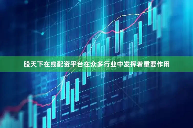 股天下在线配资平台在众多行业中发挥着重要作用