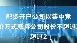 配资开户公司以集中竞价方式减持公司股份不超过2