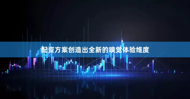 配资方案创造出全新的嗅觉体验维度