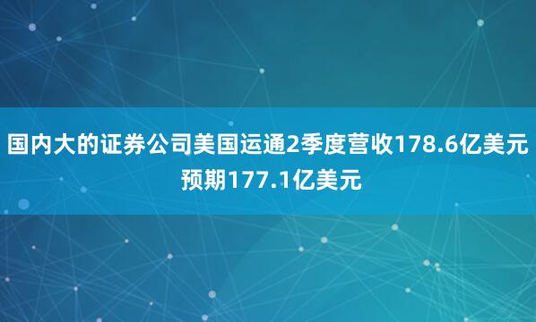 国内大的证券公司美国运通2季度营收178.6亿美元 预期177.1亿美元