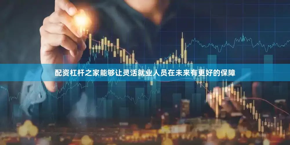配资杠杆之家能够让灵活就业人员在未来有更好的保障