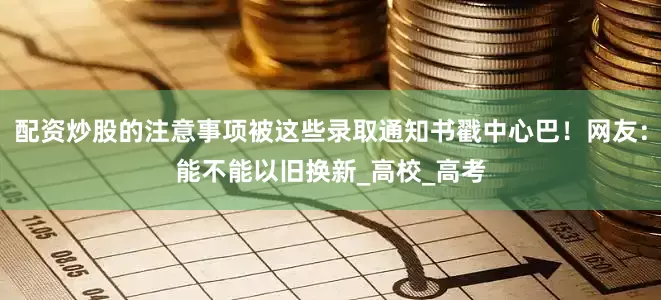 配资炒股的注意事项被这些录取通知书戳中心巴！网友：能不能以旧换新_高校_高考