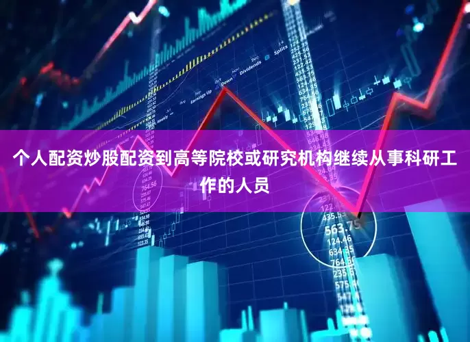个人配资炒股配资到高等院校或研究机构继续从事科研工作的人员