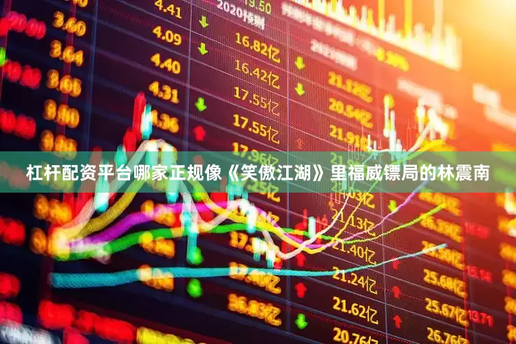 杠杆配资平台哪家正规像《笑傲江湖》里福威镖局的林震南