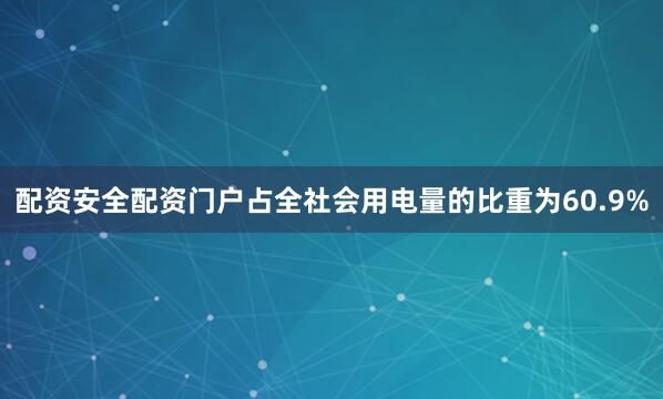 配资安全配资门户占全社会用电量的比重为60.9%