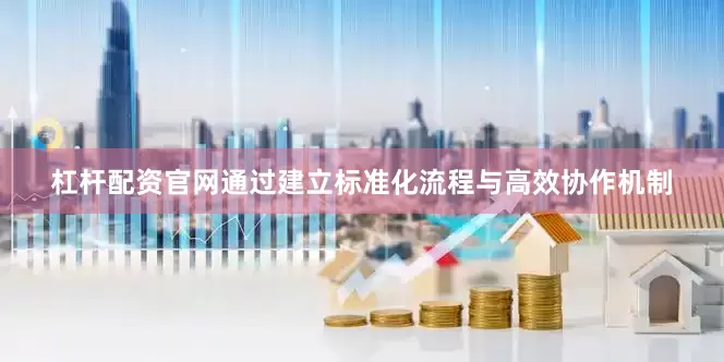 杠杆配资官网通过建立标准化流程与高效协作机制