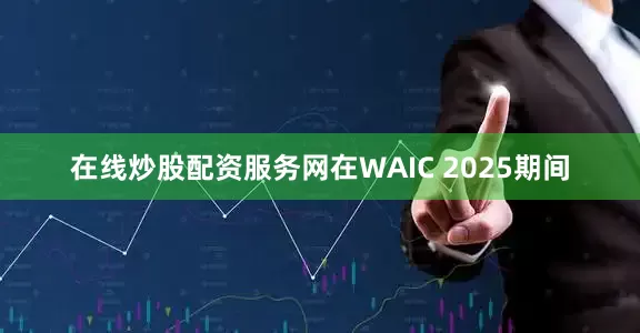 在线炒股配资服务网　　在WAIC 2025期间