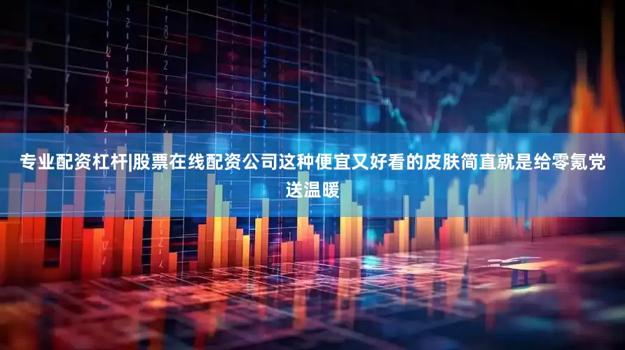 专业配资杠杆|股票在线配资公司这种便宜又好看的皮肤简直就是给零氪党送温暖