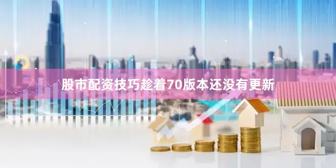 股市配资技巧趁着70版本还没有更新