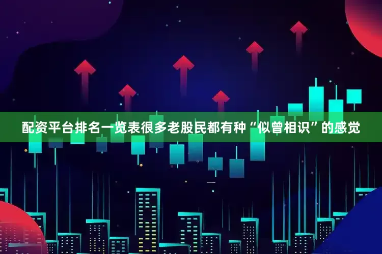 配资平台排名一览表很多老股民都有种“似曾相识”的感觉