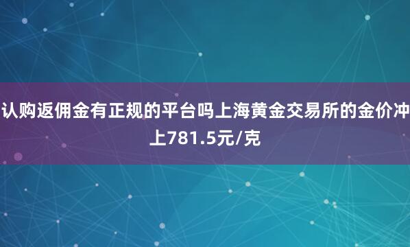 认购返佣金有正规的平台吗上海黄金交易所的金价冲上781.5元/克