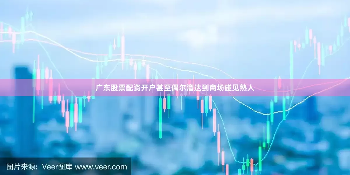广东股票配资开户甚至偶尔溜达到商场碰见熟人