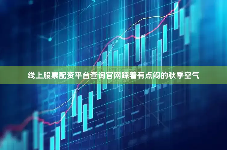 线上股票配资平台查询官网踩着有点闷的秋季空气