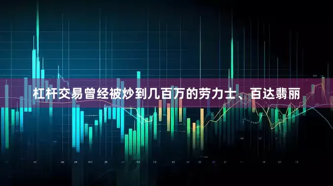 杠杆交易曾经被炒到几百万的劳力士、百达翡丽