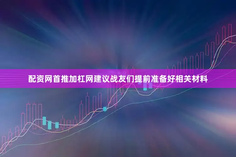 配资网首推加杠网建议战友们提前准备好相关材料