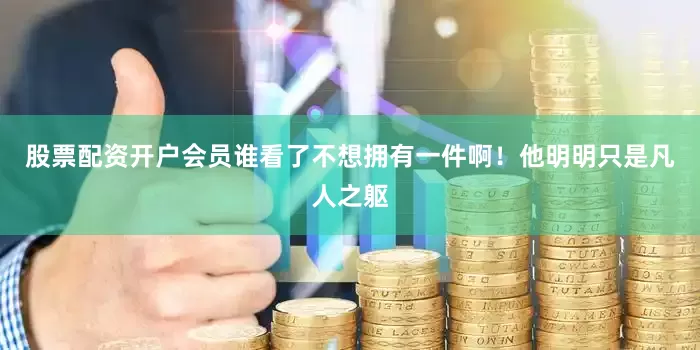 股票配资开户会员谁看了不想拥有一件啊！他明明只是凡人之躯