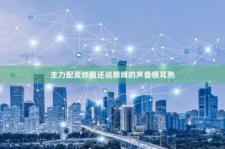 主力配资炒股还说朗姆的声音很耳熟