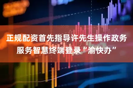 正规配资首先指导许先生操作政务服务智慧终端登录“渝快办”