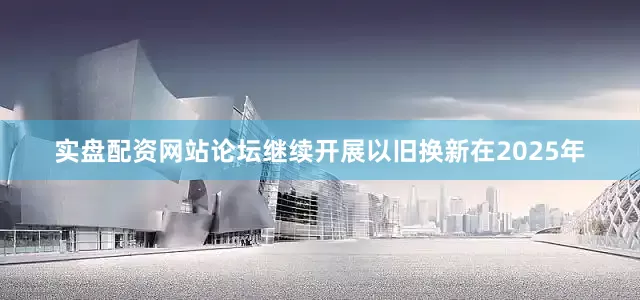 实盘配资网站论坛继续开展以旧换新在2025年