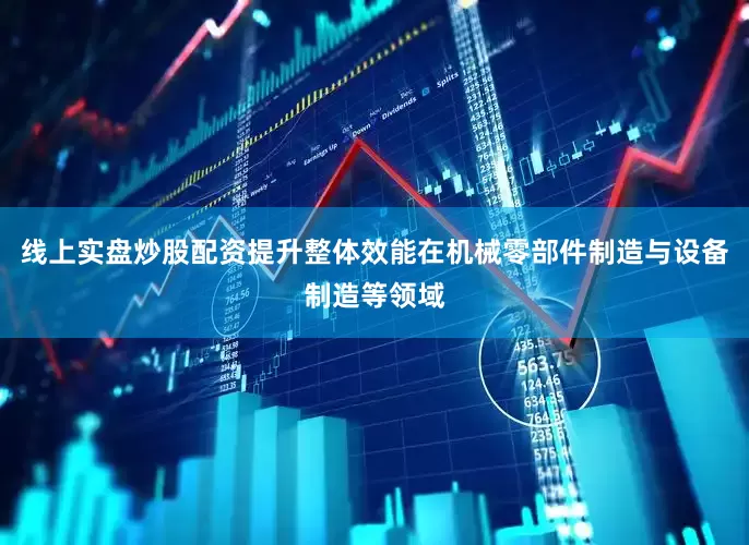 线上实盘炒股配资提升整体效能在机械零部件制造与设备制造等领域