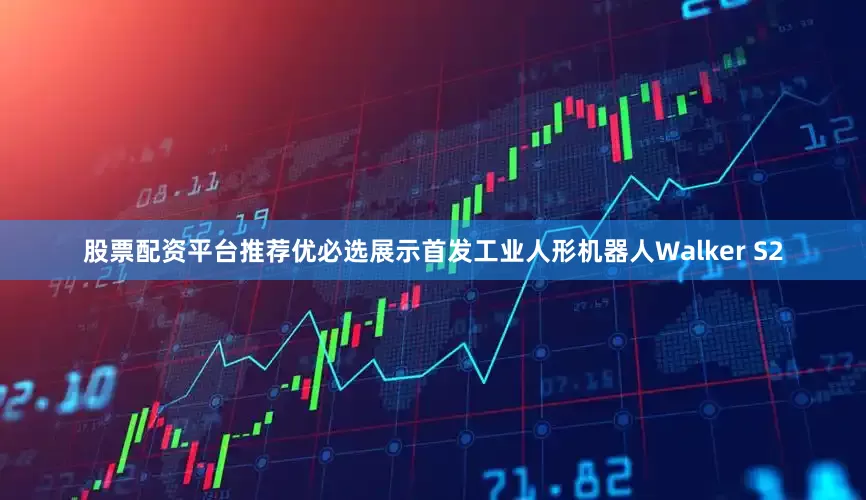 股票配资平台推荐优必选展示首发工业人形机器人Walker S2