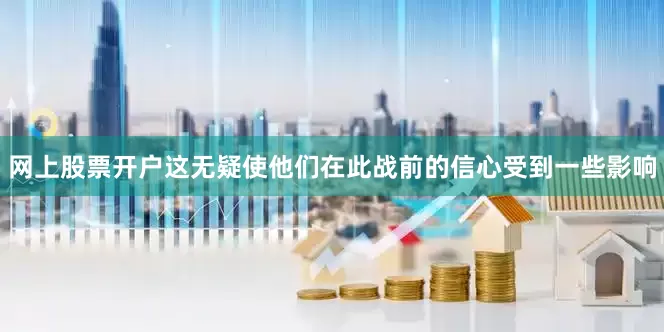 网上股票开户这无疑使他们在此战前的信心受到一些影响