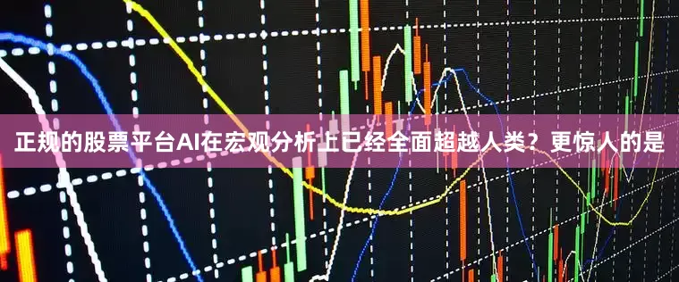 正规的股票平台AI在宏观分析上已经全面超越人类？更惊人的是