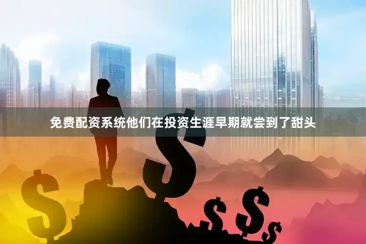 免费配资系统他们在投资生涯早期就尝到了甜头